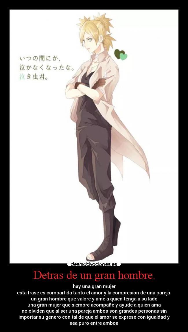 Detras de un gran hombre. - hay una gran mujer
esta frase es compartida tanto el amor y la compresion de una pareja
un gran hombre que valore y ame a quien tenga a su lado
una gran mujer que siempre acompañe y ayude a quien ama
no olviden que al ser una pareja ambos son grandes personas sin
importar su genero con tal de que el amor se exprese con igualdad y
sea puro entre ambos