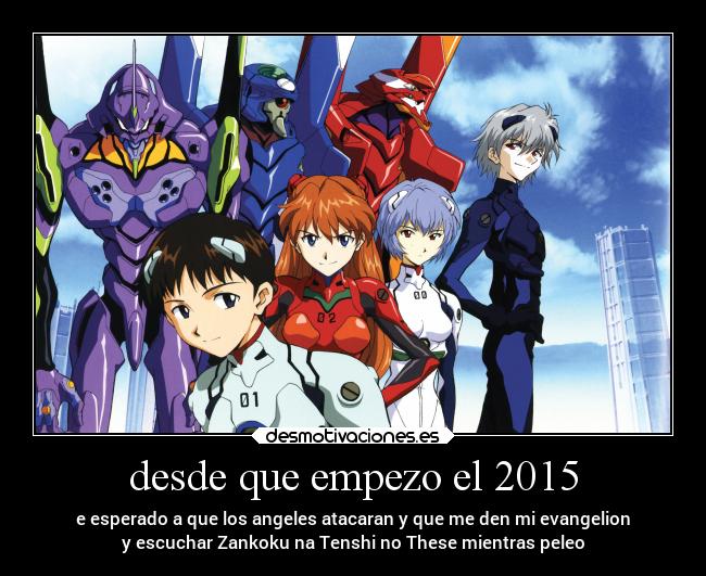 desde que empezo el 2015 - e esperado a que los angeles atacaran y que me den mi evangelion
y escuchar Zankoku na Tenshi no These mientras peleo