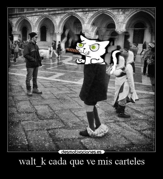 walt_k cada que ve mis carteles - 