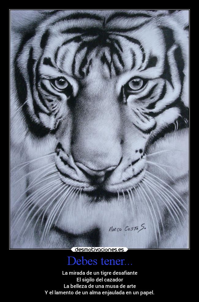Debes tener... - La mirada de un tigre desafiante
El sigilo del cazador
La belleza de una musa de arte
Y el lamento de un alma enjaulada en un papel.
