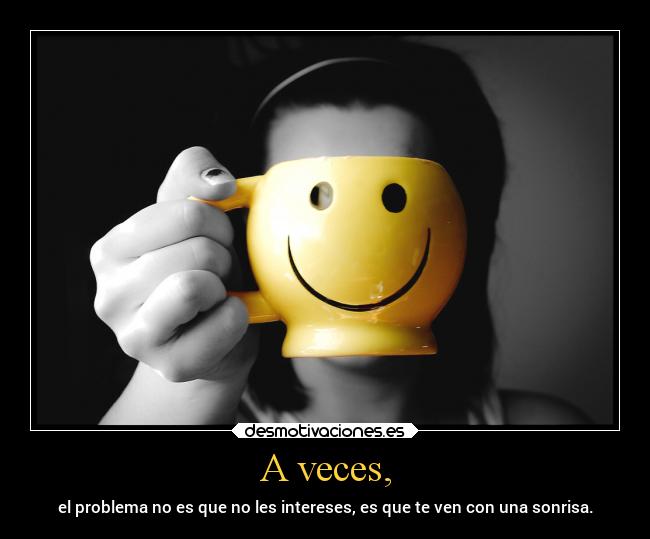 A veces, - el problema no es que no les intereses, es que te ven con una sonrisa.