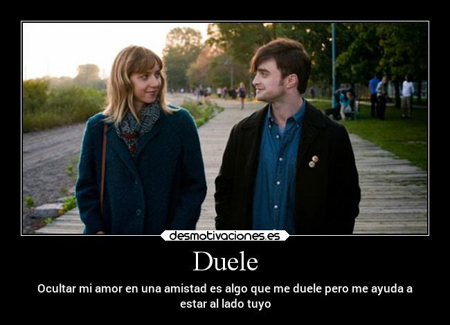 Duele - Ocultar mi amor en una amistad es algo que me duele pero me ayuda a
estar al lado tuyo