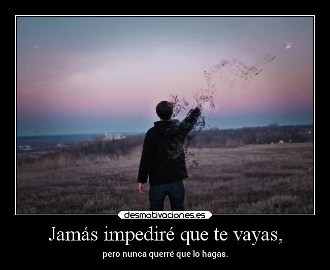 Jamás impediré que te vayas, - pero nunca querré que lo hagas.