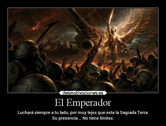 El Emperador - Luchará siempre a tu lado, por muy lejos que este la Sagrada Terra.
Su presencia... No tiene limites.