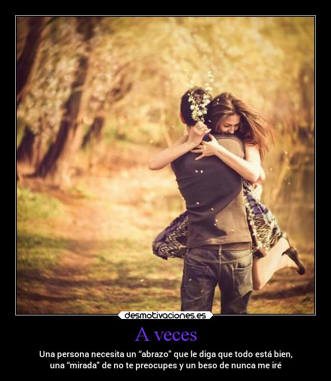 A veces - Una persona necesita un “abrazo que le diga que todo está bien,
una “mirada de no te preocupes y un beso de nunca me iré