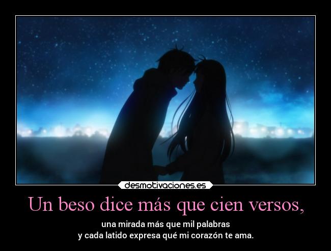 Un beso dice más que cien versos, - una mirada más que mil palabras
y cada latido expresa qué mi corazón te ama.