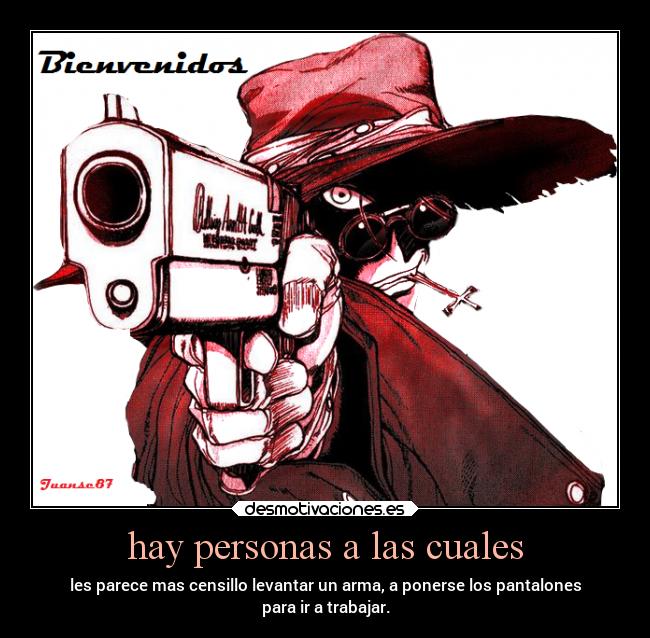 hay personas a las cuales - les parece mas censillo levantar un arma, a ponerse los pantalones
para ir a trabajar.