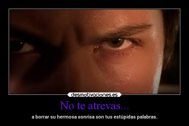 No te atrevas... - a borrar su hermosa sonrisa son tus estúpidas palabras.