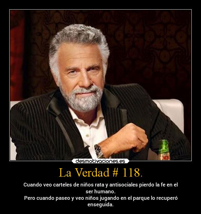 La Verdad # 118. - Cuando veo carteles de niños rata y antisociales pierdo la fe en el
ser humano.
Pero cuando paseo y veo niños jugando en el parque lo recuperó
enseguida.