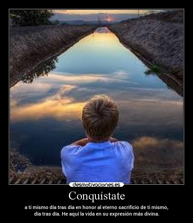 Conquístate - a ti mismo día tras día en honor al eterno sacrificio de ti mismo,
día tras día. He aquí la vida en su expresión más divina.