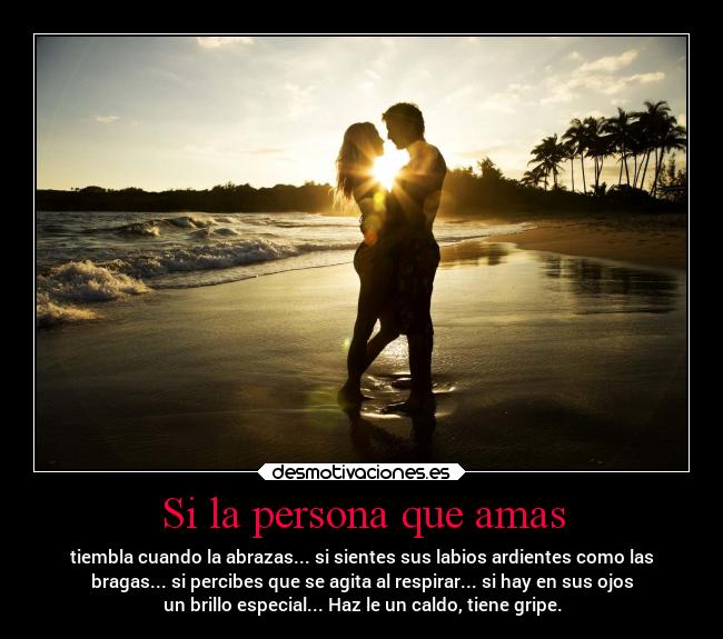 Si la persona que amas - tiembla cuando la abrazas... si sientes sus labios ardientes como las
bragas... si percibes que se agita al respirar... si hay en sus ojos
un brillo especial... Haz le un caldo, tiene gripe.