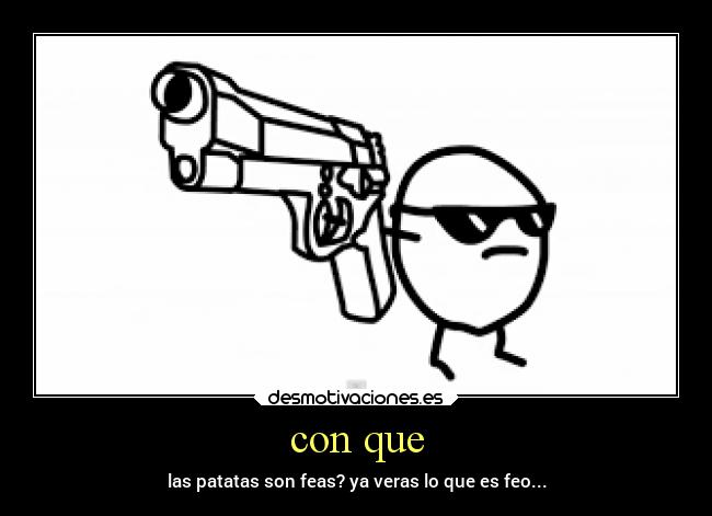 con que - las patatas son feas? ya veras lo que es feo...
