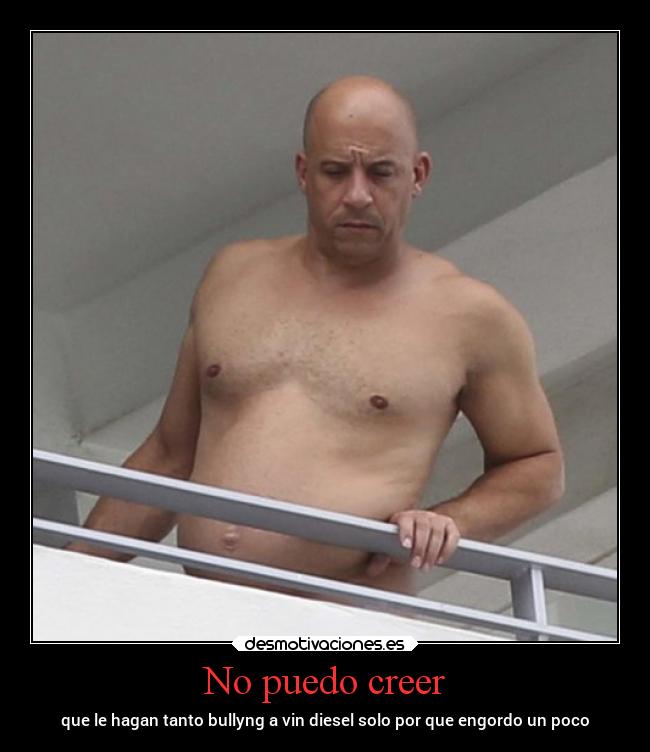 No puedo creer - que le hagan tanto bullyng a vin diesel solo por que engordo un poco