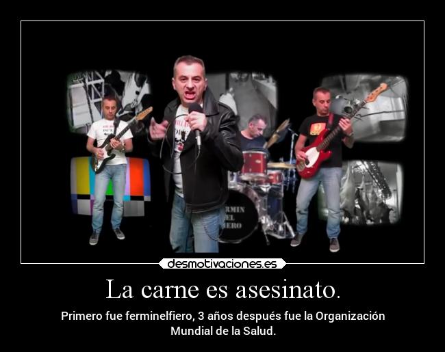 La carne es asesinato. - Primero fue ferminelfiero, 3 años después fue la Organización
Mundial de la Salud.