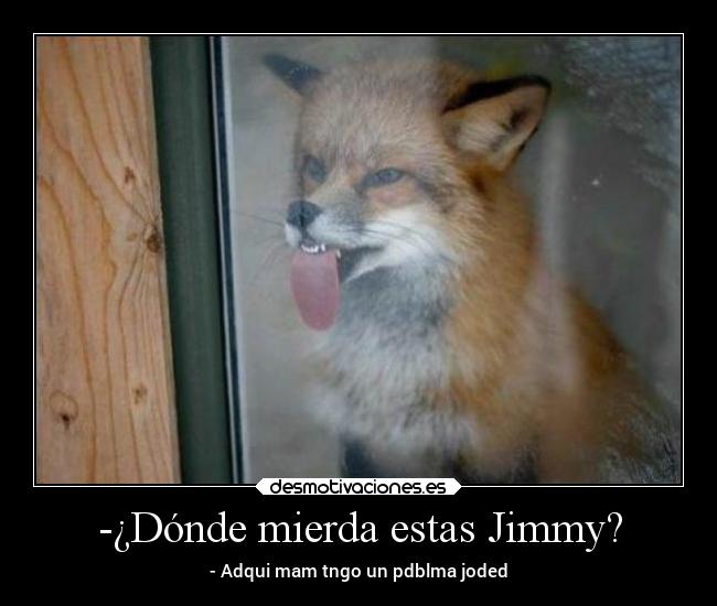 -¿Dónde mierda estas Jimmy? - - Adqui mam tngo un pdblma joded