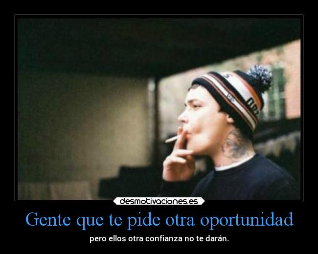 Gente que te pide otra oportunidad - pero ellos otra confianza no te darán.