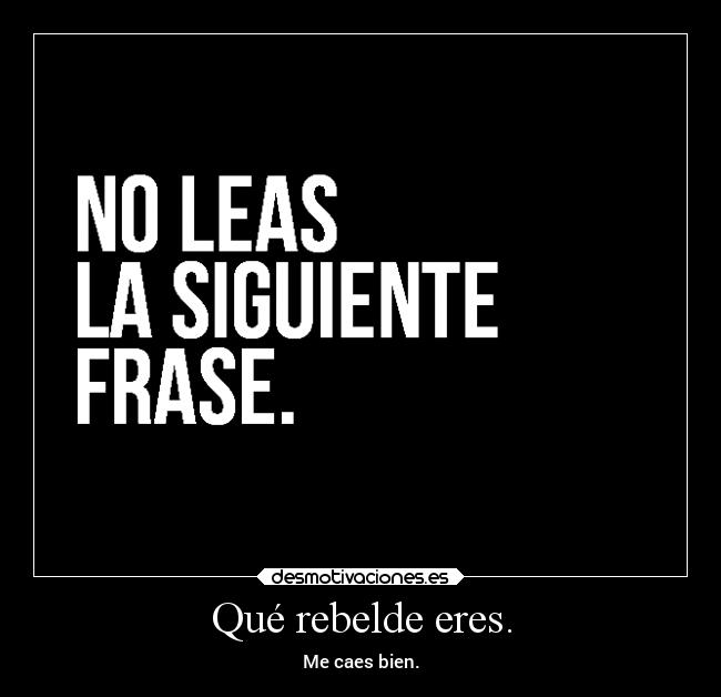 Qué rebelde eres. -