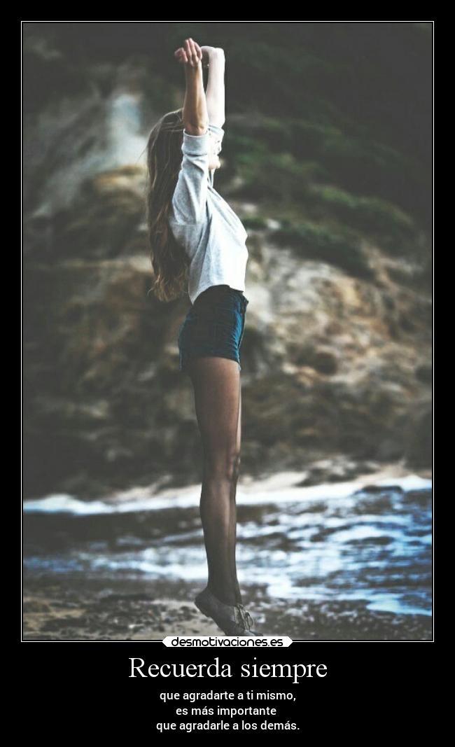 Recuerda siempre - que agradarte a ti mismo,
es más importante
que agradarle a los demás.