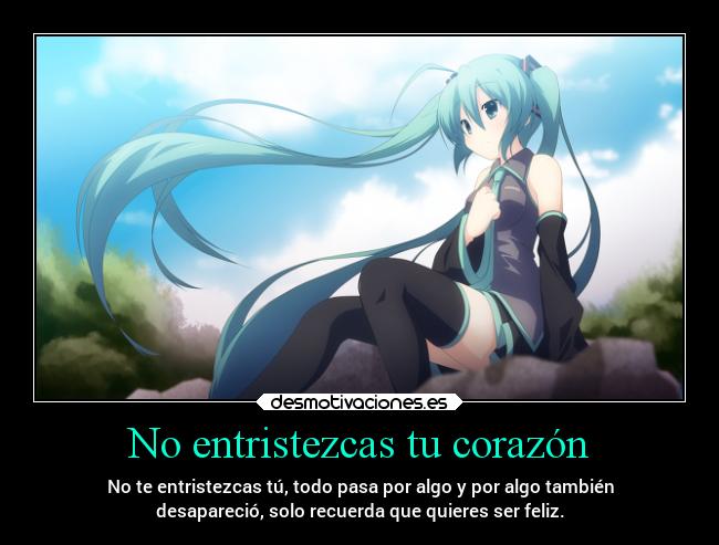 No entristezcas tu corazón - No te entristezcas tú, todo pasa por algo y por algo también
desapareció, solo recuerda que quieres ser feliz.