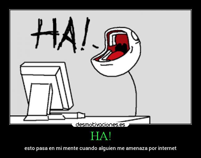 HA! - esto pasa en mi mente cuando alguien me amenaza por internet