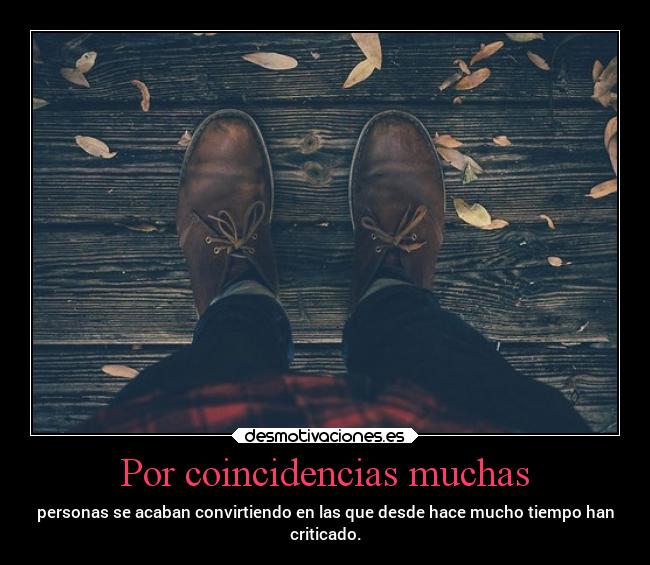 Por coincidencias muchas - personas se acaban convirtiendo en las que desde hace mucho tiempo han
criticado.