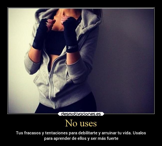 No uses - Tus fracasos y tentaciones para debilitarte y arruinar tu vida. Usalos
para aprender de ellos y ser más fuerte