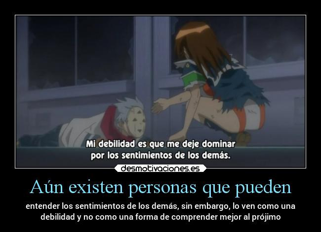 Aún existen personas que pueden - entender los sentimientos de los demás, sin embargo, lo ven como una
debilidad y no como una forma de comprender mejor al prójimo