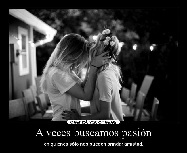 A veces buscamos pasión - en quienes sólo nos pueden brindar amistad.