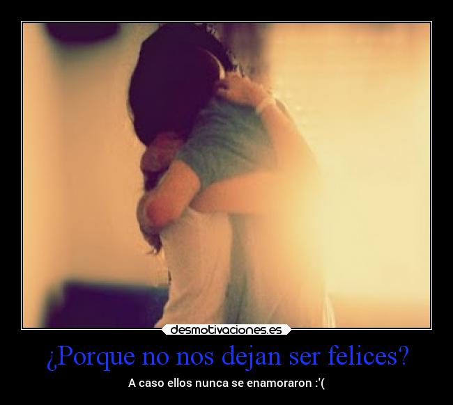 ¿Porque no nos dejan ser felices? - A caso ellos nunca se enamoraron :(