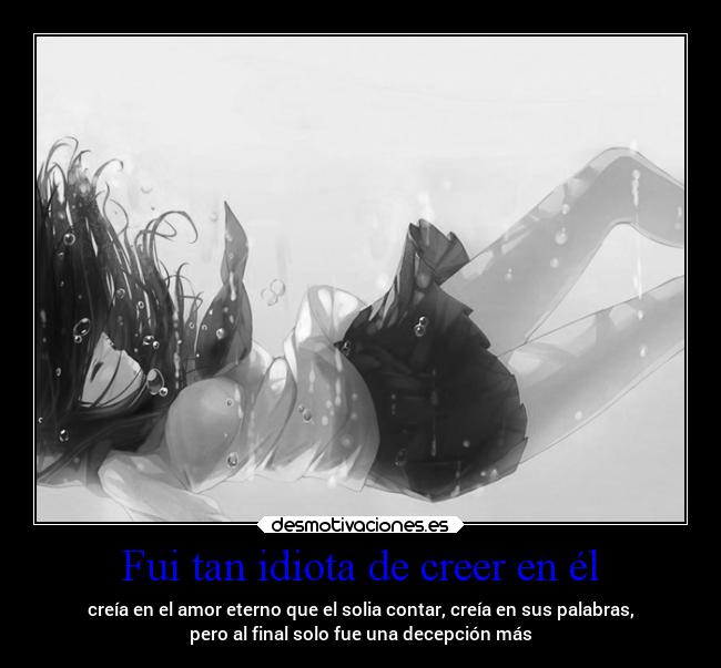 Fui tan idiota de creer en él - creía en el amor eterno que el solia contar, creía en sus palabras,
pero al final solo fue una decepción más
