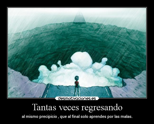 Tantas veces regresando - al mismo precipicio , que al final solo aprendes por las malas.