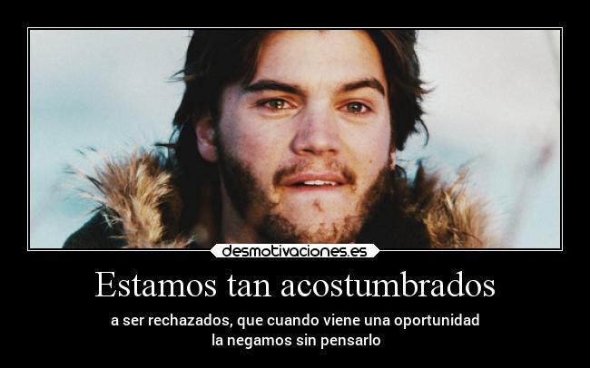 Estamos tan acostumbrados - a ser rechazados, que cuando viene una oportunidad
la negamos sin pensarlo