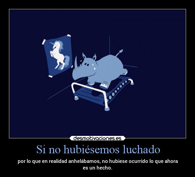 Si no hubiésemos luchado - por lo que en realidad anhelábamos, no hubiese ocurrido lo que ahora
es un hecho.