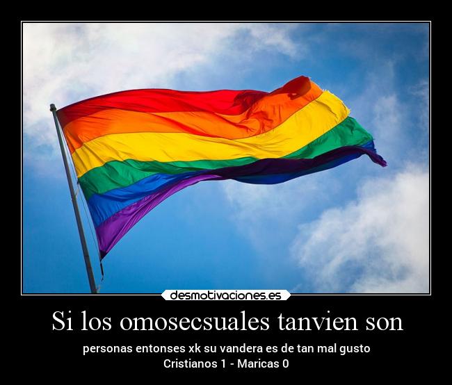 Si los omosecsuales tanvien son - personas entonses xk su vandera es de tan mal gusto
Cristianos 1 - Maricas 0