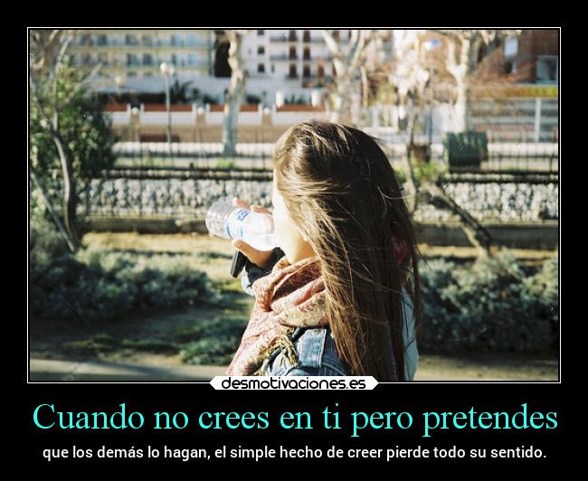 Cuando no crees en ti pero pretendes - que los demás lo hagan, el simple hecho de creer pierde todo su sentido.