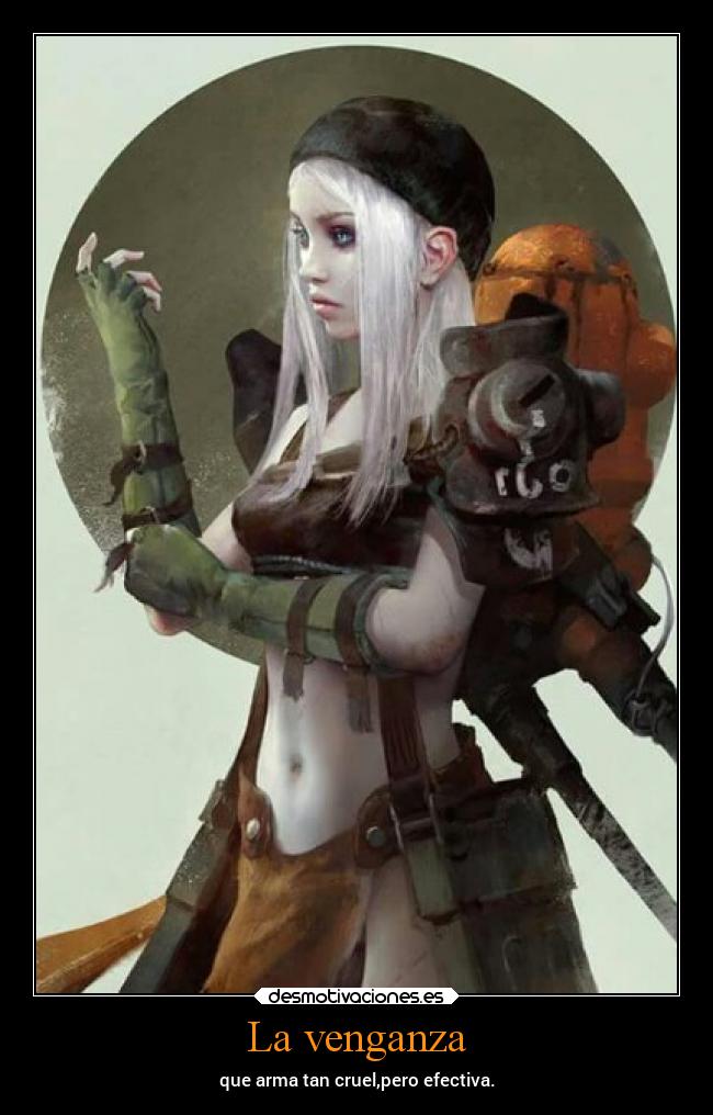 La venganza - que arma tan cruel,pero efectiva.