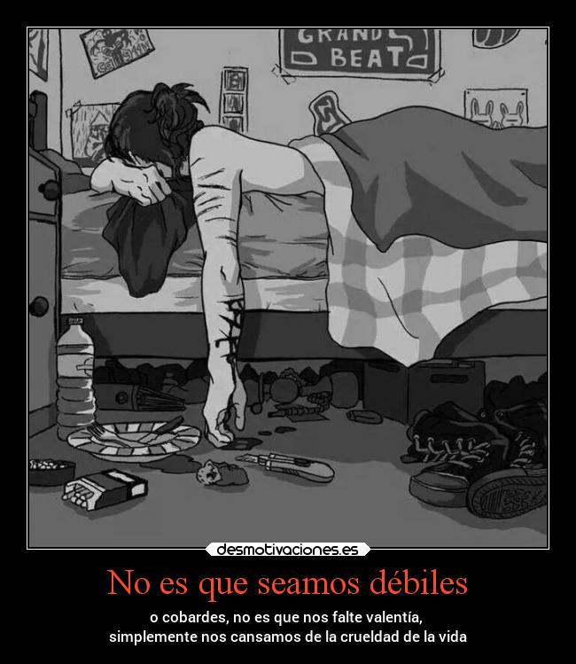 No es que seamos débiles - o cobardes, no es que nos falte valentía, 
simplemente nos cansamos de la crueldad de la vida