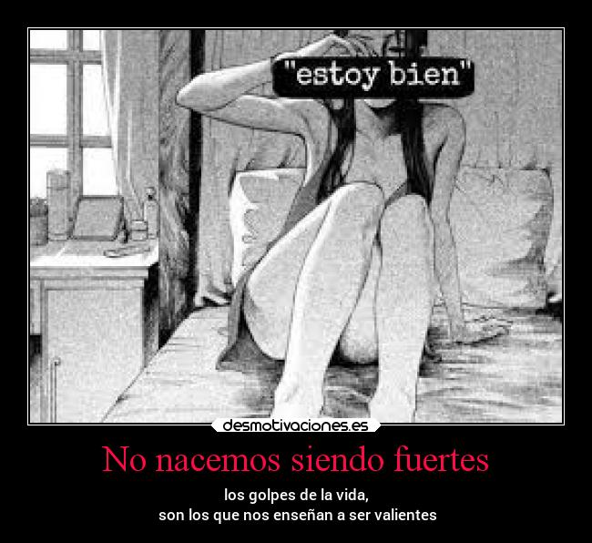 No nacemos siendo fuertes - los golpes de la vida,
 son los que nos enseñan a ser valientes