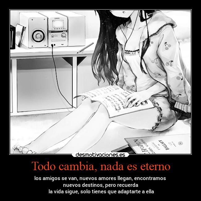Todo cambia, nada es eterno - los amigos se van, nuevos amores llegan, encontramos 
nuevos destinos, pero recuerda
 la vida sigue, solo tienes que adaptarte a ella