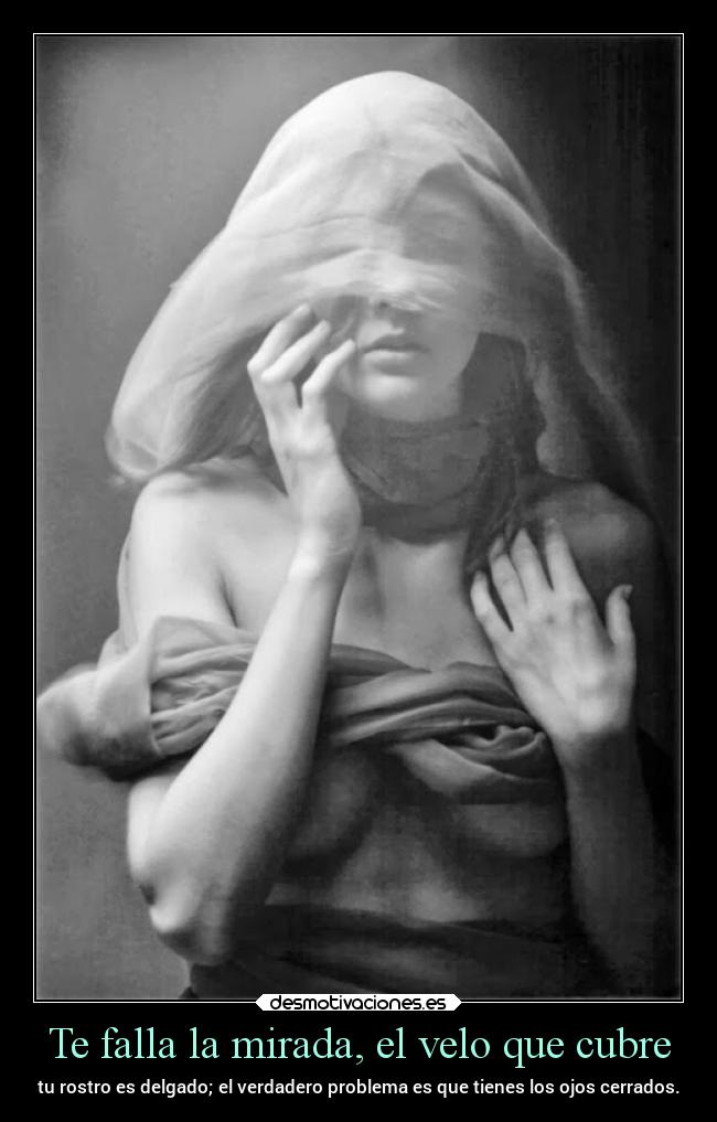 Te falla la mirada, el velo que cubre - tu rostro es delgado; el verdadero problema es que tienes los ojos cerrados.