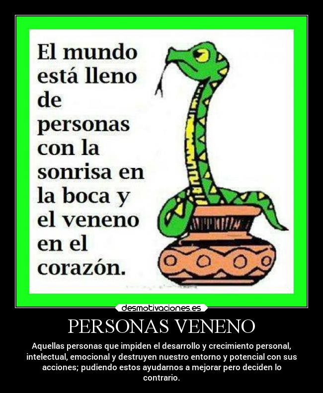 PERSONAS VENENO - Aquellas personas que impiden el desarrollo y crecimiento personal,
intelectual, emocional y destruyen nuestro entorno y potencial con sus
acciones; pudiendo estos ayudarnos a mejorar pero deciden lo
contrario.
