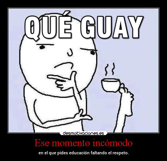 Ese momento incómodo - en el que pides educación faltando el respeto.