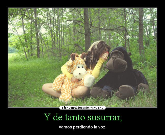 Y de tanto susurrar, - vamos perdiendo la voz.