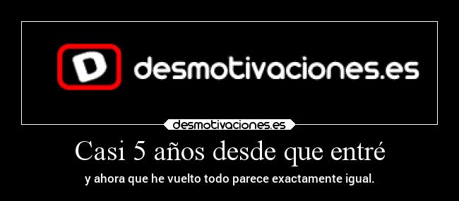 Casi 5 años desde que entré - y ahora que he vuelto todo parece exactamente igual.