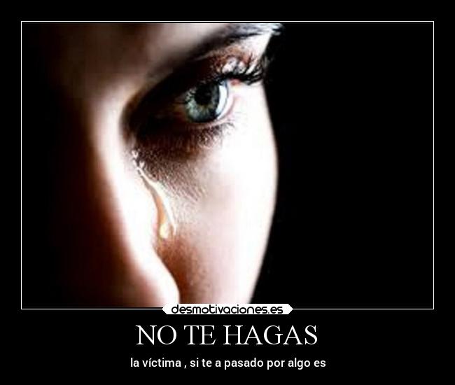 NO TE HAGAS - la víctima , si te a pasado por algo es