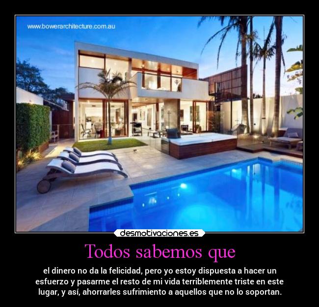 Todos sabemos que - el dinero no da la felicidad, pero yo estoy dispuesta a hacer un
esfuerzo y pasarme el resto de mi vida terriblemente triste en este
lugar, y así, ahorrarles sufrimiento a aquellos que no lo soportan.