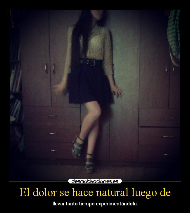 El dolor se hace natural luego de - llevar tanto tiempo experimentándolo.