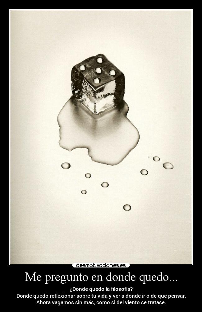 Me pregunto en donde quedo... - ¿Donde quedo la filosofía?
Donde quedo reflexionar sobre tu vida y ver a donde ir o de que pensar.
Ahora vagamos sin más, como si del viento se tratase.
