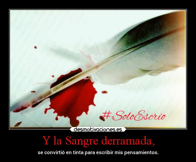 Y la Sangre derramada, - se convirtió en tinta para escribir mis pensamientos.
