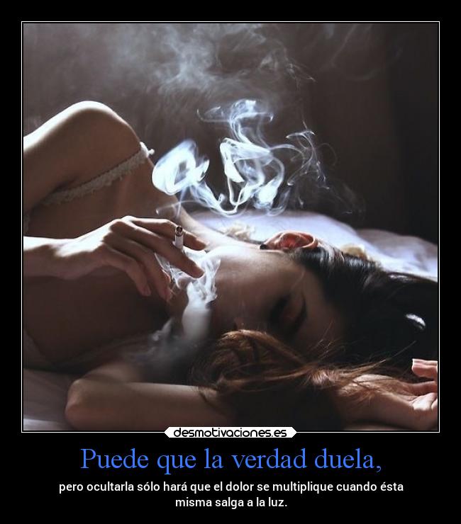 Puede que la verdad duela, - pero ocultarla sólo hará que el dolor se multiplique cuando ésta
misma salga a la luz.